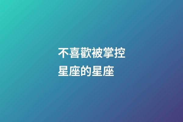 不喜歡被掌控星座的星座-第1張-星座運(yùn)勢(shì)-玄機(jī)派