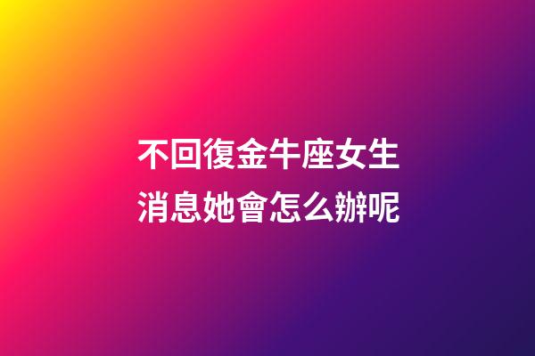 不回復金牛座女生消息她會怎么辦呢-第1張-星座運勢-玄機派