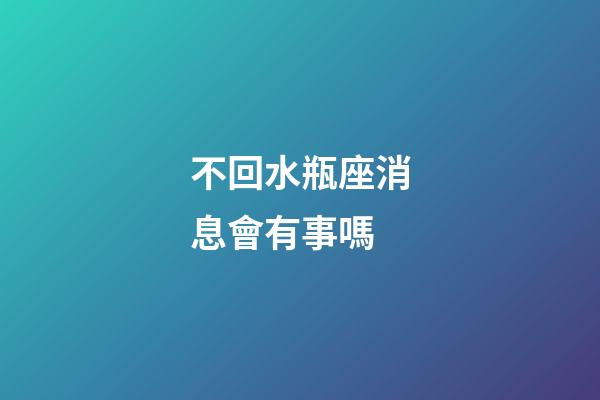 不回水瓶座消息會有事嗎-第1張-星座運勢-玄機派