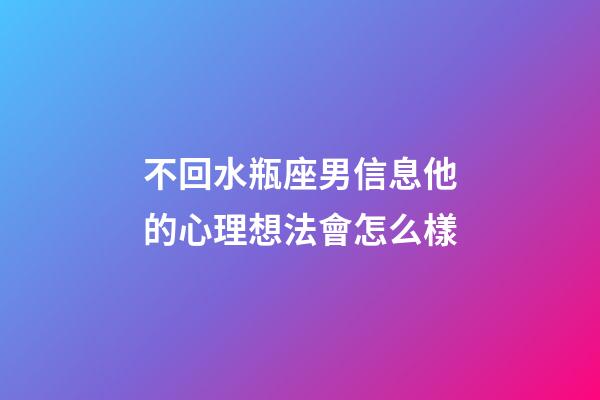 不回水瓶座男信息他的心理想法會怎么樣-第1張-星座運勢-玄機派