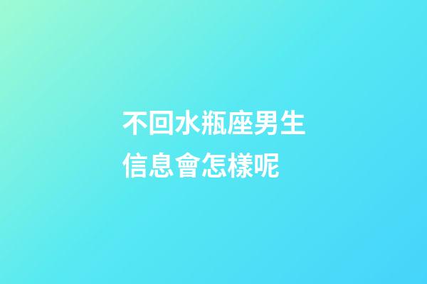 不回水瓶座男生信息會怎樣呢-第1張-星座運勢-玄機派