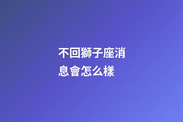 不回獅子座消息會怎么樣-第1張-星座運勢-玄機派