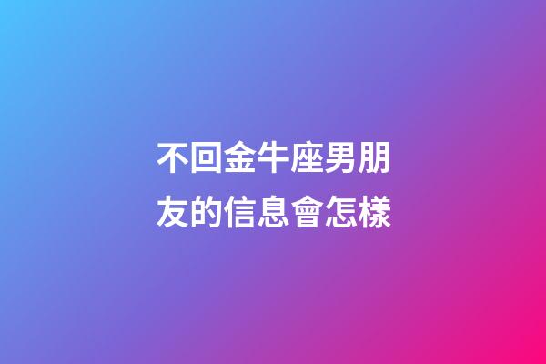不回金牛座男朋友的信息會怎樣-第1張-星座運勢-玄機派