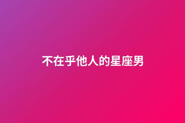 不在乎他人的星座男-第1張-星座運勢-玄機派