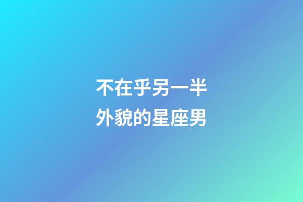 不在乎另一半外貌的星座男-第1張-星座運勢-玄機派