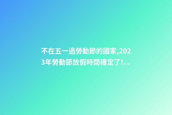 不在五一過勞動節的國家,2023年勞動節放假時間確定了!放幾天假-第1張-觀點-玄機派