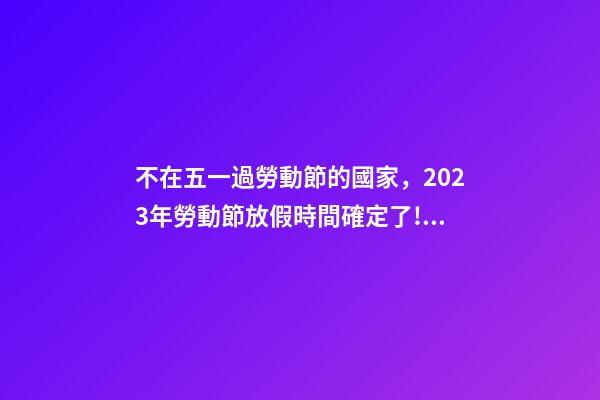 不在五一過勞動節的國家，2023年勞動節放假時間確定了!放幾天假-第1張-觀點-玄機派