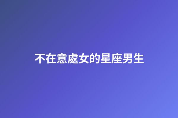 不在意處女的星座男生-第1張-星座運勢-玄機派