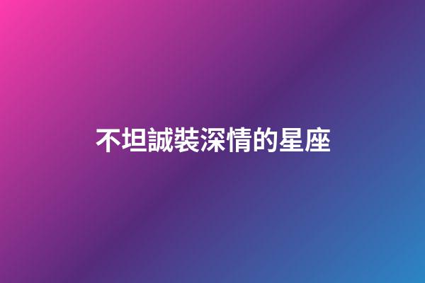不坦誠裝深情的星座-第1張-星座運(yùn)勢-玄機(jī)派