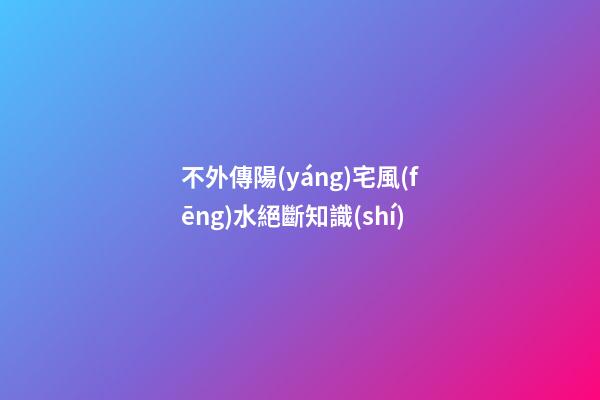 不外傳陽(yáng)宅風(fēng)水絕斷知識(shí)