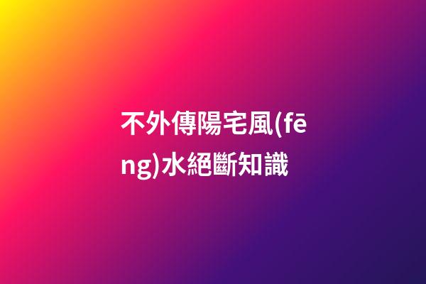 不外傳陽宅風(fēng)水絕斷知識