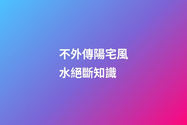 不外傳陽宅風水絕斷知識