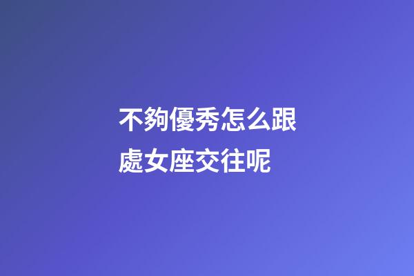 不夠優秀怎么跟處女座交往呢-第1張-星座運勢-玄機派