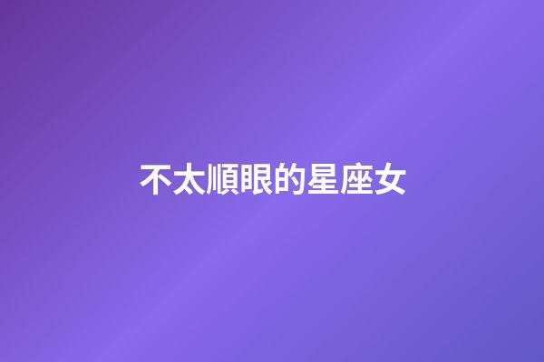 不太順眼的星座女-第1張-星座運勢-玄機派