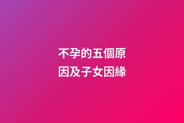 不孕的五個原因及子女因緣