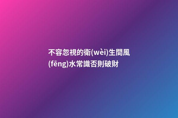 不容忽視的衛(wèi)生間風(fēng)水常識否則破財