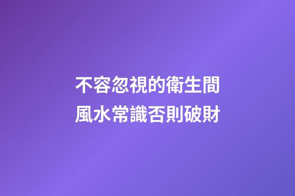 不容忽視的衛生間風水常識否則破財