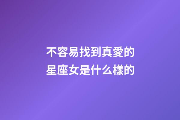 不容易找到真愛的星座女是什么樣的-第1張-星座運勢-玄機派