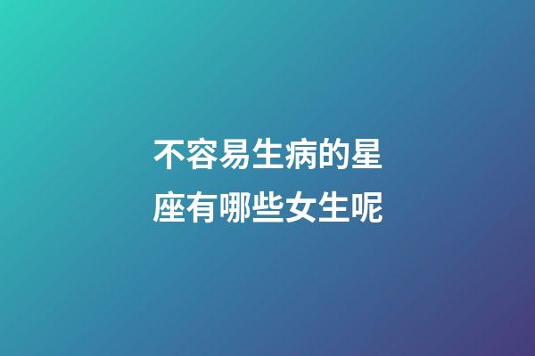 不容易生病的星座有哪些女生呢-第1張-星座運勢-玄機派