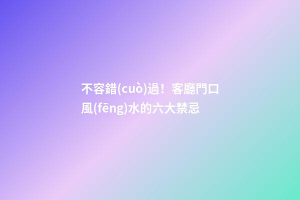 不容錯(cuò)過！客廳門口風(fēng)水的六大禁忌