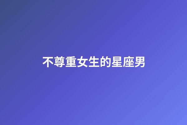 不尊重女生的星座男-第1張-星座運勢-玄機派