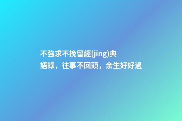 不強求不挽留經(jīng)典語錄，往事不回頭，余生好好過-第1張-觀點-玄機派