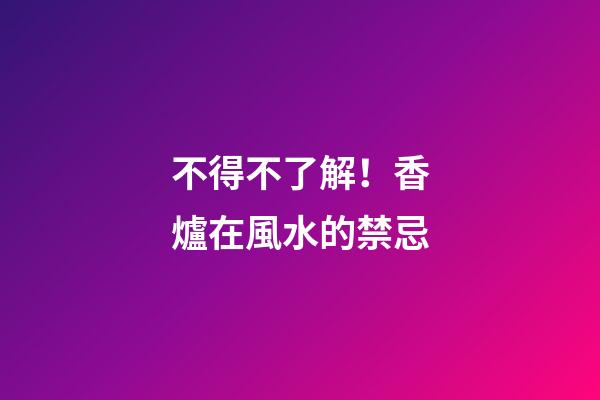不得不了解！香爐在風水的禁忌