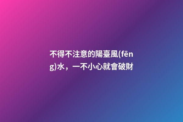 不得不注意的陽臺風(fēng)水，一不小心就會破財