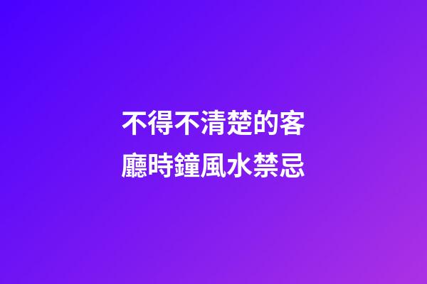 不得不清楚的客廳時鐘風水禁忌