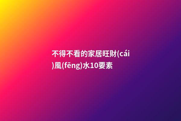 不得不看的家居旺財(cái)風(fēng)水10要素