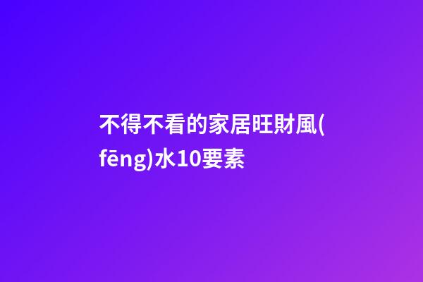 不得不看的家居旺財風(fēng)水10要素