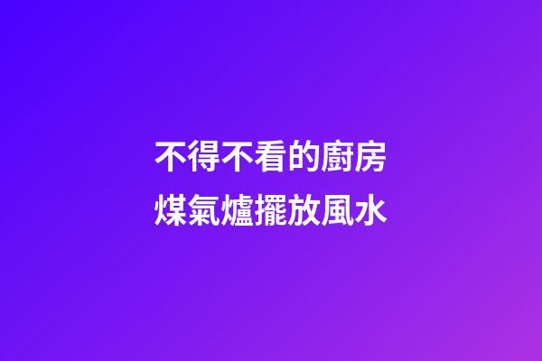 不得不看的廚房煤氣爐擺放風水