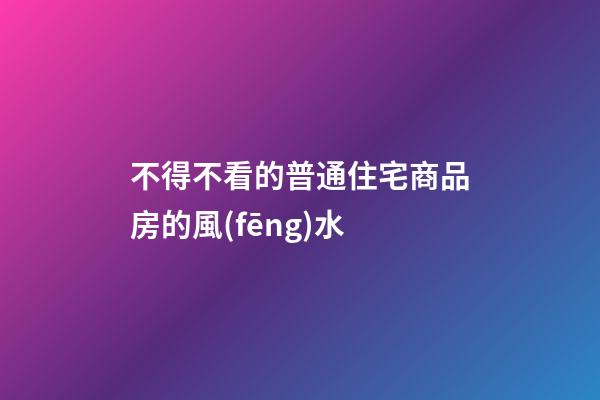 不得不看的普通住宅商品房的風(fēng)水