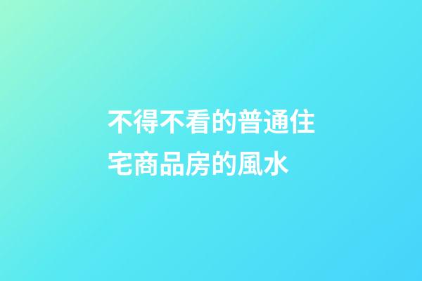 不得不看的普通住宅商品房的風水