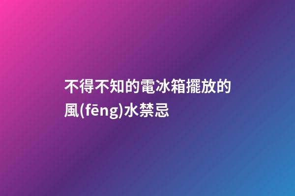 不得不知的電冰箱擺放的風(fēng)水禁忌