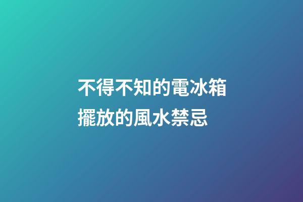不得不知的電冰箱擺放的風水禁忌