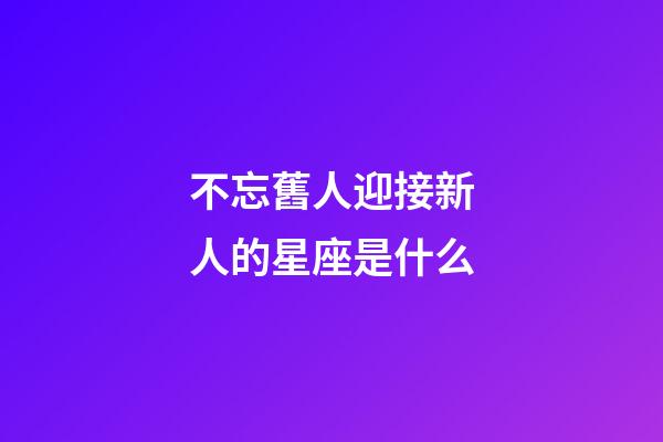 不忘舊人迎接新人的星座是什么