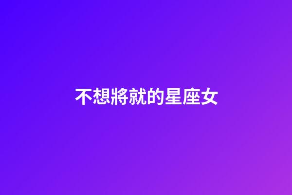 不想將就的星座女-第1張-星座運勢-玄機派