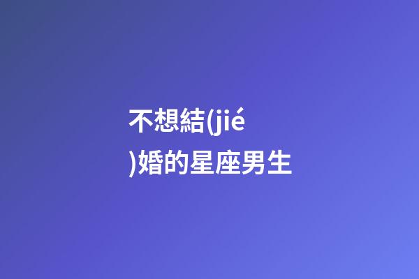 不想結(jié)婚的星座男生-第1張-星座運勢-玄機(jī)派