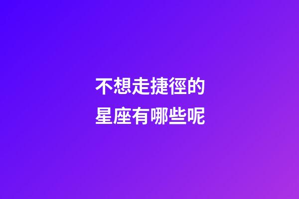 不想走捷徑的星座有哪些呢-第1張-星座運勢-玄機派