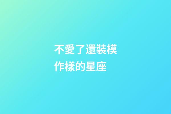 不愛了還裝模作樣的星座-第1張-星座運勢-玄機派