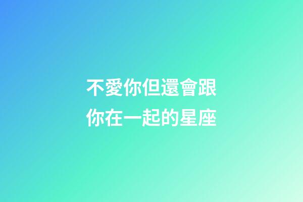 不愛你但還會跟你在一起的星座-第1張-星座運勢-玄機派