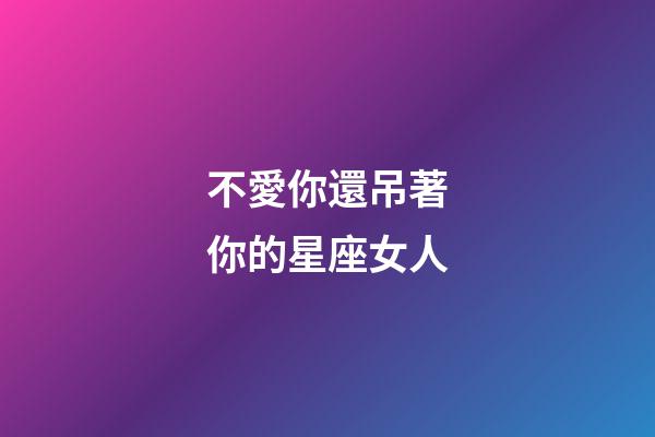 不愛你還吊著你的星座女人-第1張-星座運勢-玄機派