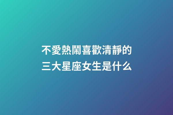 不愛熱鬧喜歡清靜的三大星座女生是什么-第1張-星座運勢-玄機派