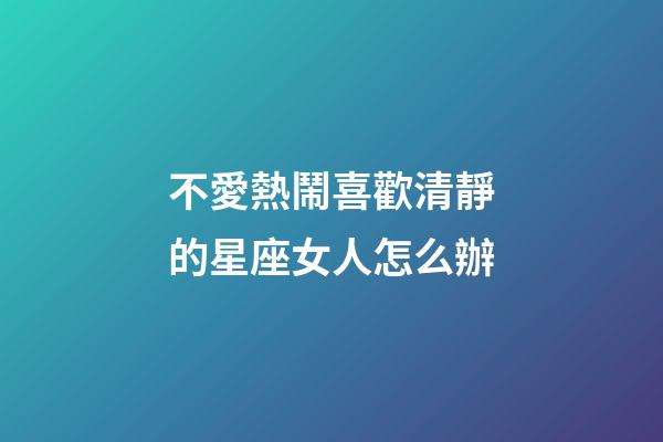 不愛熱鬧喜歡清靜的星座女人怎么辦-第1張-星座運勢-玄機派