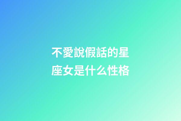 不愛說假話的星座女是什么性格-第1張-星座運勢-玄機派