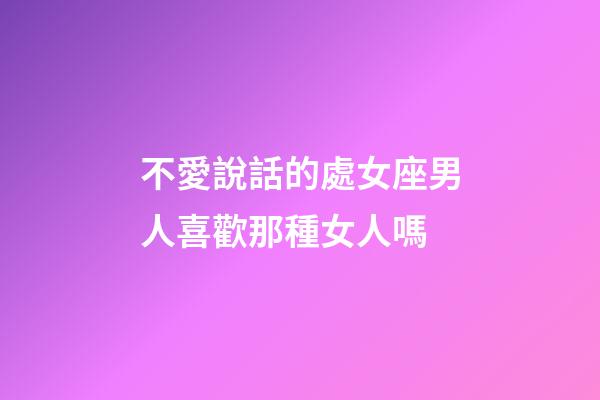 不愛說話的處女座男人喜歡那種女人嗎-第1張-星座運勢-玄機派