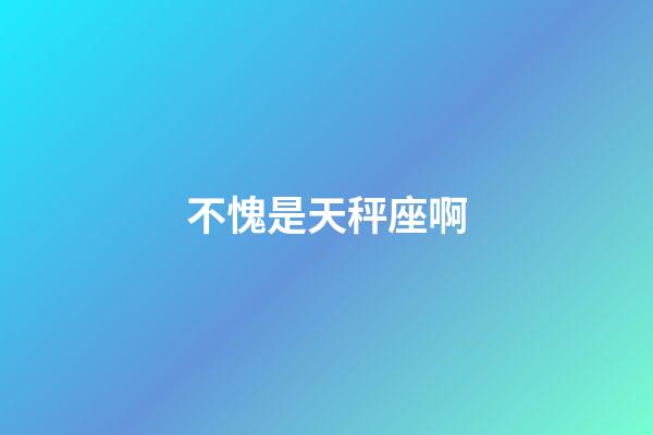 不愧是天秤座啊-第1張-星座運(yùn)勢-玄機(jī)派