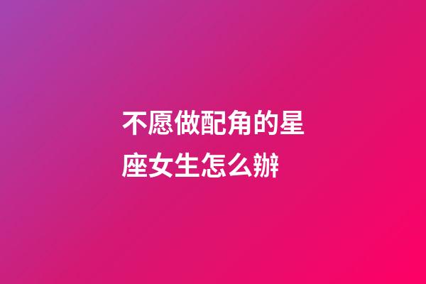 不愿做配角的星座女生怎么辦