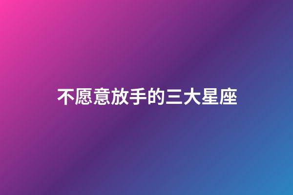 不愿意放手的三大星座-第1張-星座運勢-玄機派